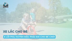 6 lỗi phụ huynh mắc phải khi cho trẻ sử dụng xe lắc