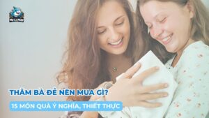 Thăm bà đẻ nên mua gì? 15 món quà ý nghĩa, thiết thực
